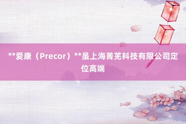 **爱康(Precor)**虽上海菁芜科技有限公司定位高端